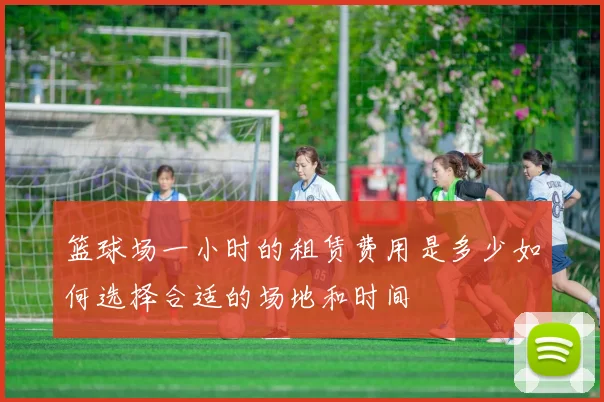 篮球场一小时的租赁费用是多少如何选择合适的场地和时间