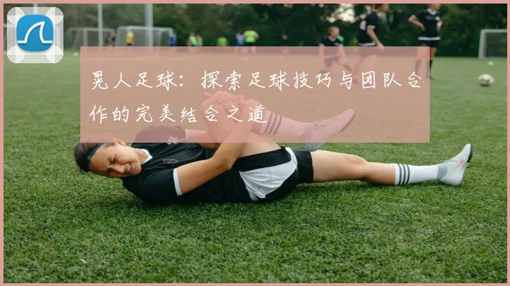 晃人足球：探索足球技巧与团队合作的完美结合之道