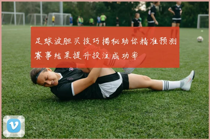 足球波胆买技巧揭秘助你精准预测赛事结果提升投注成功率