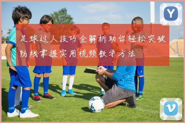 足球过人技巧全解析助你轻松突破防线掌握实用视频教学方法