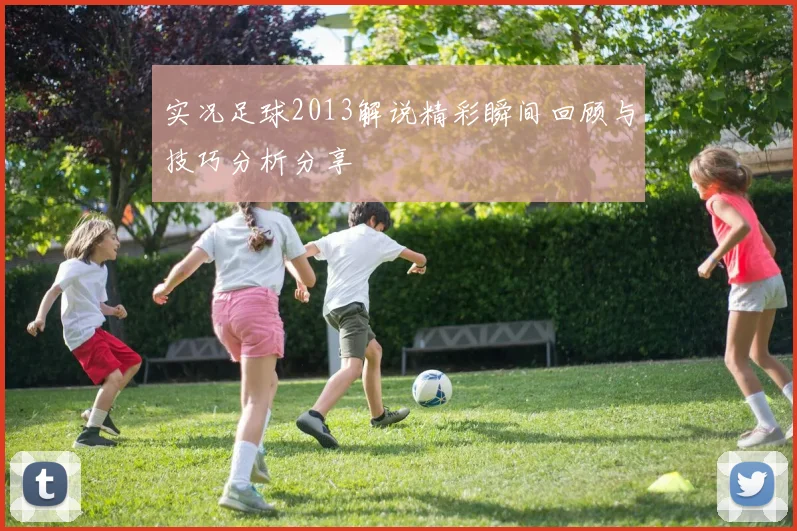 实况足球2013解说精彩瞬间回顾与技巧分析分享