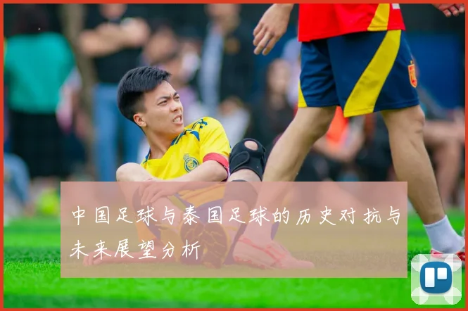 中国足球与泰国足球的历史对抗与未来展望分析