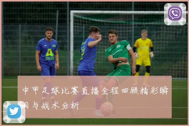 中甲足球比赛直播全程回顾精彩瞬间与战术分析