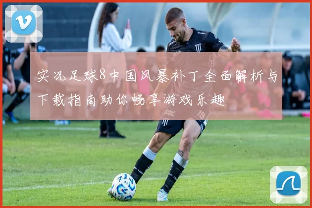 实况足球8中国风暴补丁全面解析与下载指南助你畅享游戏乐趣