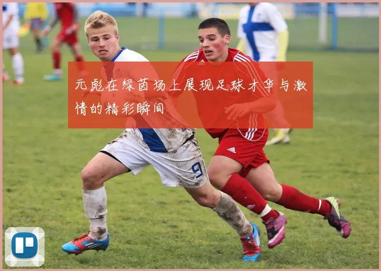 元彪在绿茵场上展现足球才华与激情的精彩瞬间