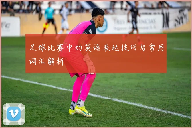 足球比赛中的英语表达技巧与常用词汇解析