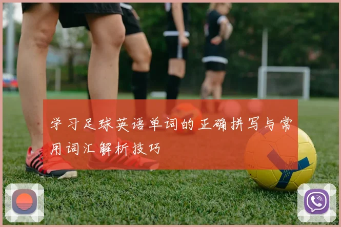 学习足球英语单词的正确拼写与常用词汇解析技巧