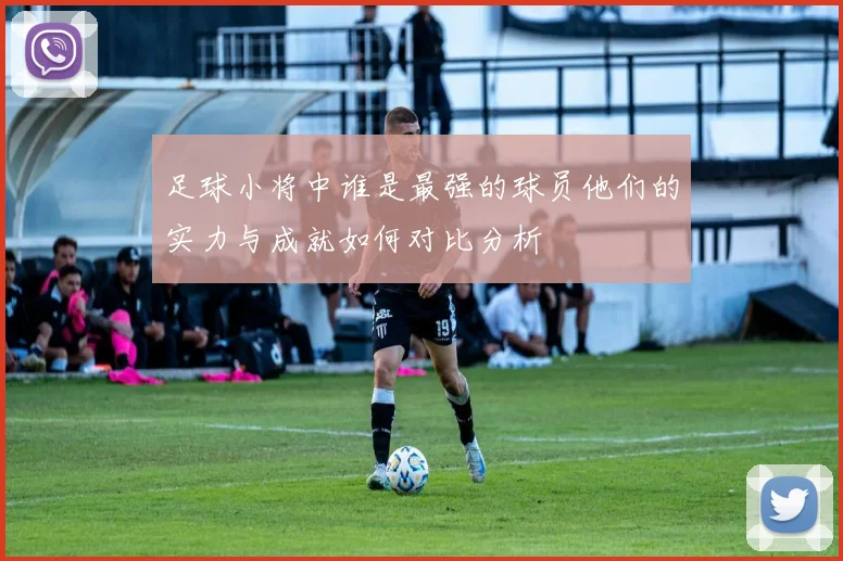 足球小将中谁是最强的球员他们的实力与成就如何对比分析